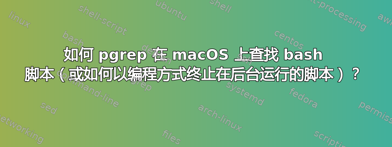 如何 pgrep 在 macOS 上查找 bash 脚本（或如何以编程方式终止在后台运行的脚本）？