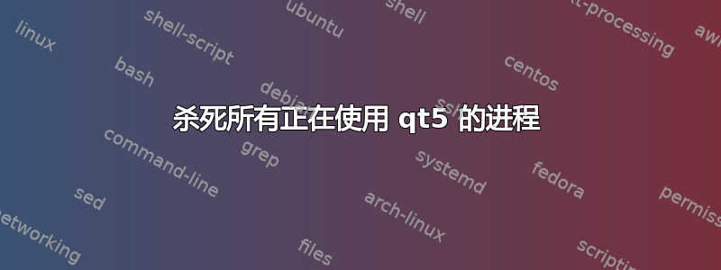 杀死所有正在使用 qt5 的进程