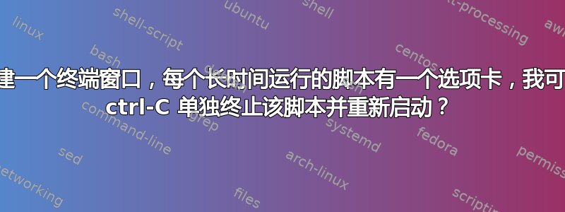 如何创建一个终端窗口，每个长时间运行的脚本有一个选项卡，我可以使用 ctrl-C 单独终止该脚本并重新启动？