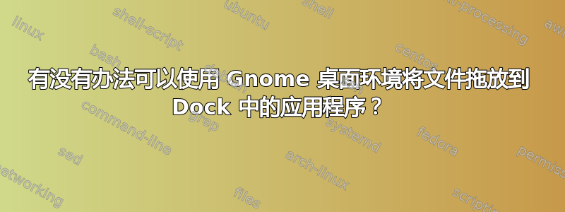 有没有办法可以使用 Gnome 桌面环境将文件拖放到 Dock 中的应用程序？