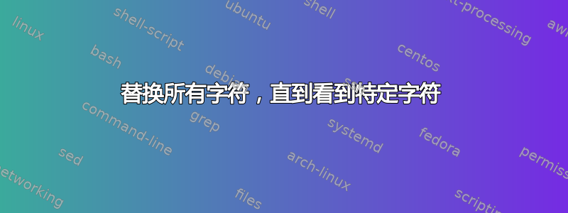 替换所有字符，直到看到特定字符