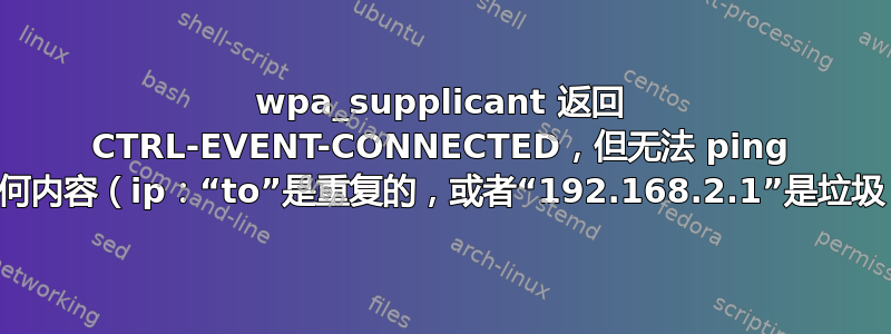 wpa_supplicant 返回 CTRL-EVENT-CONNECTED，但无法 ping 任何内容（ip：“to”是重复的，或者“192.168.2.1”是垃圾）