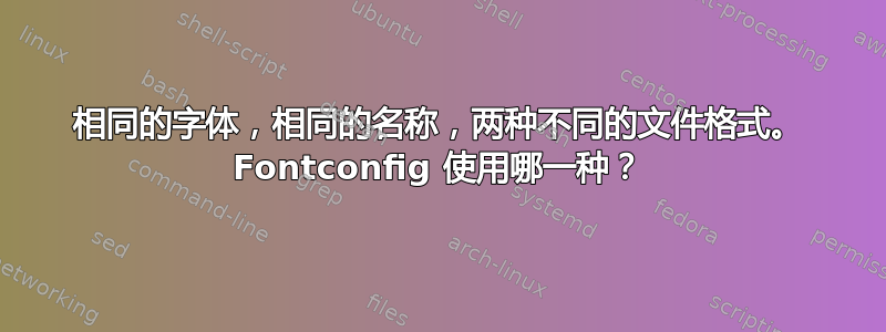 相同的字体，相同的名称，两种不同的文件格式。 Fontconfig 使用哪一种？