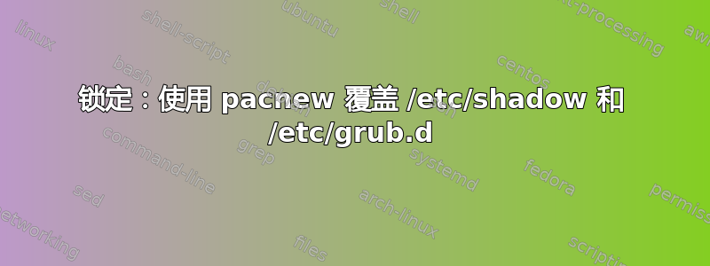 锁定：使用 pacnew 覆盖 /etc/shadow 和 /etc/grub.d