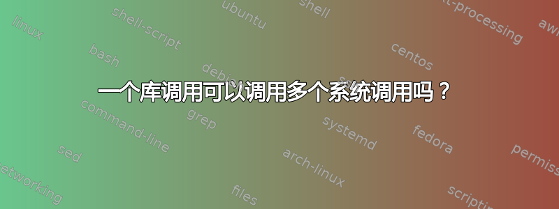 一个库调用可以调用多个系统调用吗？