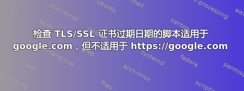 检查 TLS/SSL 证书过期日期的脚本适用于 google.com，但不适用于 https://google.com