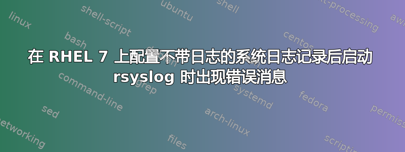 在 RHEL 7 上配置不带日志的系统日志记录后启动 rsyslog 时出现错误消息