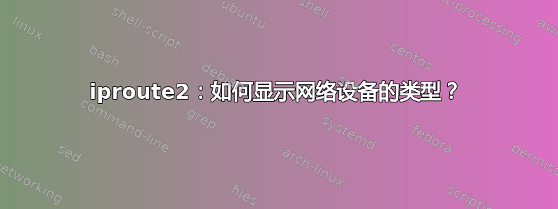 iproute2：如何显示网络设备的类型？