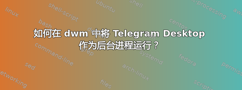 如何在 dwm 中将 Telegram Desktop 作为后台进程运行？