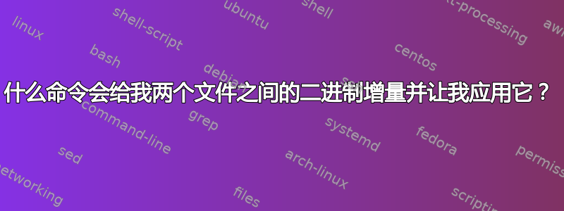 什么命令会给我两个文件之间的二进制增量并让我应用它？