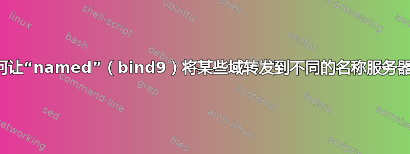 如何让“named”（bind9）将某些域转发到不同的名称服务器？