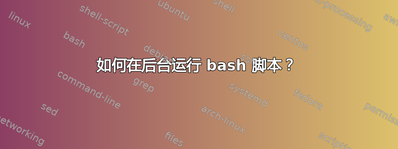 如何在后台运行 bash 脚本？