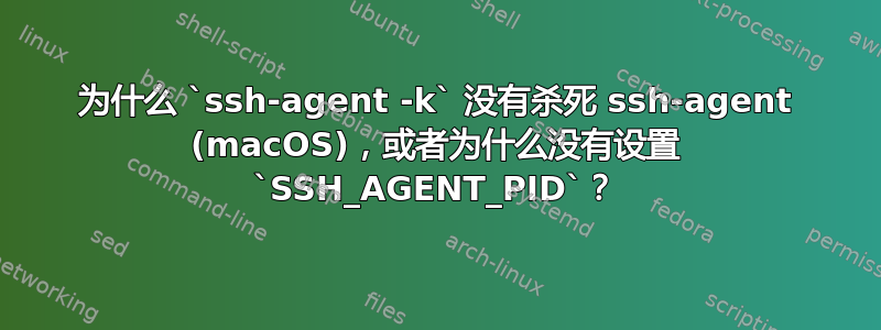 为什么 `ssh-agent -k` 没有杀死 ssh-agent (macOS)，或者为什么没有设置 `SSH_AGENT_PID`？