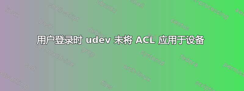 用户登录时 udev 未将 ACL 应用于设备