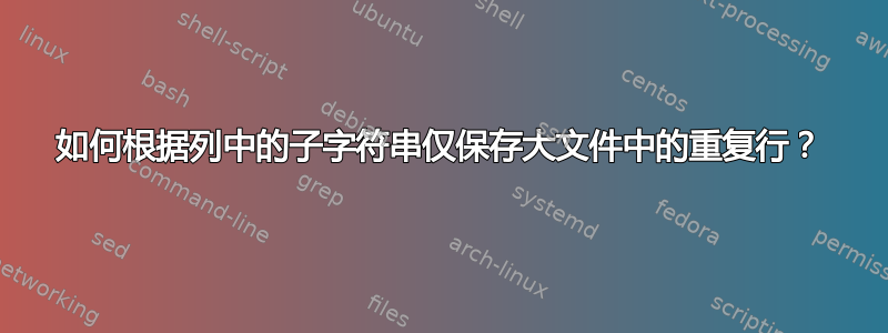 如何根据列中的子字符串仅保存大文件中的重复行？