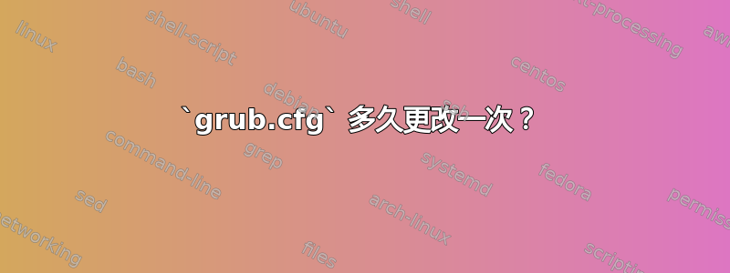 `grub.cfg` 多久更改一次？