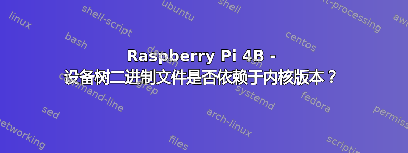 Raspberry Pi 4B - 设备树二进制文件是否依赖于内核版本？