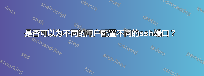 是否可以为不同的用户配置不同的ssh端口？