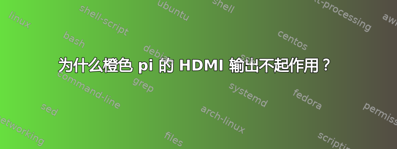 为什么橙色 pi 的 HDMI 输出不起作用？