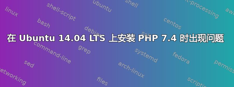 在 Ubuntu 14.04 LTS 上安装 PHP 7.4 时出现问题