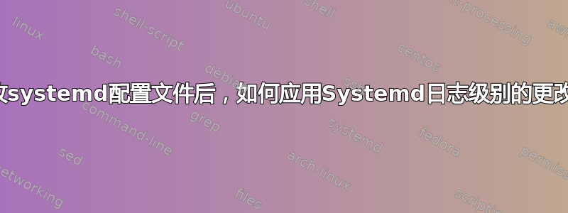 修改systemd配置文件后，如何应用Systemd日志级别的更改？