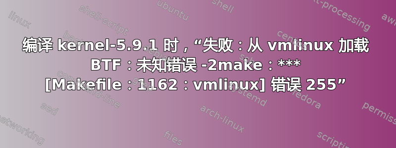 编译 kernel-5.9.1 时，“失败：从 vmlinux 加载 BTF：未知错误 -2make：*** [Makefile：1162：vmlinux] 错误 255”