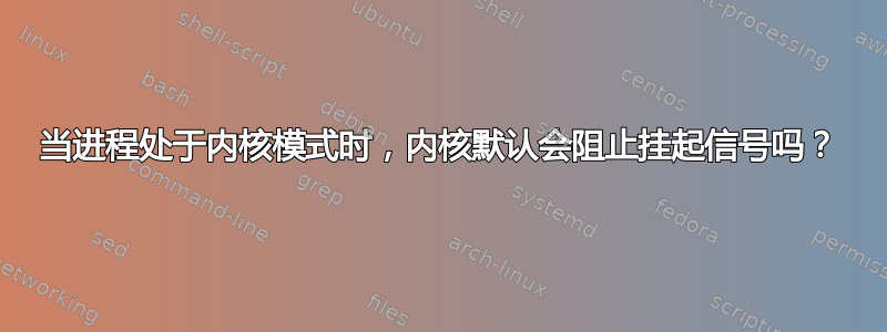 当进程处于内核模式时，内核默认会阻止挂起信号吗？