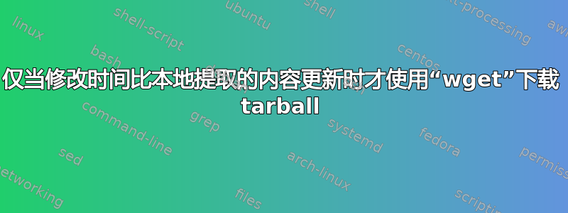 仅当修改时间比本地提取的内容更新时才使用“wget”下载 tarball