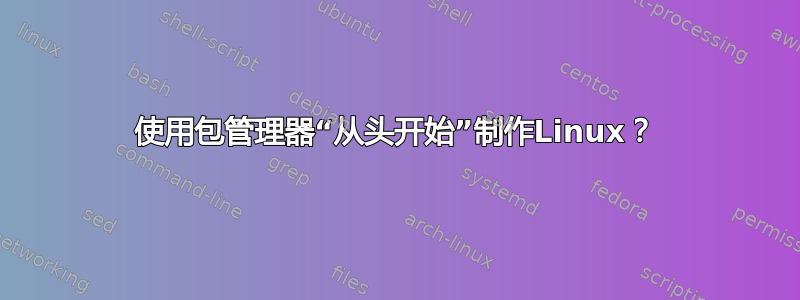 使用包管理器“从头开始”制作Linux？