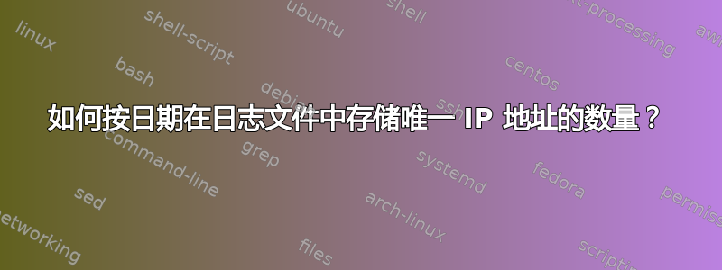 如何按日期在日志文件中存储唯一 IP 地址的数量？