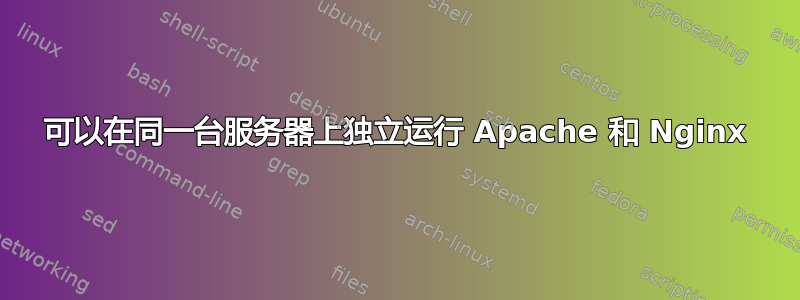 可以在同一台服务器上独立运行 Apache 和 Nginx