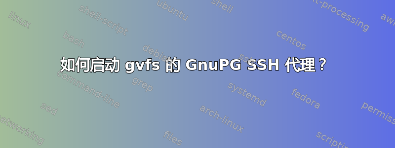 如何启动 gvfs 的 GnuPG SSH 代理？