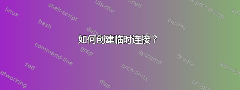 如何创建临时连接？