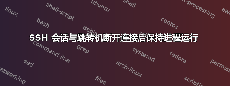 SSH 会话与跳转机断开连接后保持进程运行