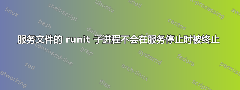 服务文件的 runit 子进程不会在服务停止时被终止