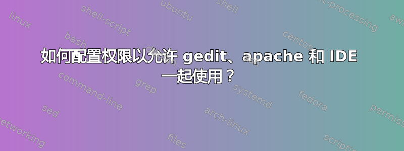 如何配置权限以允许 gedit、apache 和 IDE 一起使用？