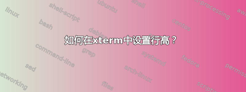 如何在xterm中设置行高？