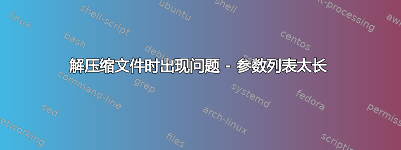 解压缩文件时出现问题 - 参数列表太长