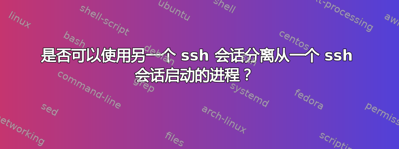 是否可以使用另一个 ssh 会话分离从一个 ssh 会话启动的进程？ 