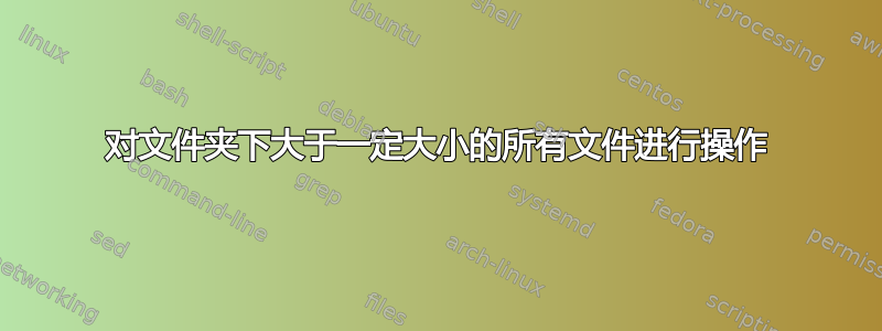 对文件夹下大于一定大小的所有文件进行操作