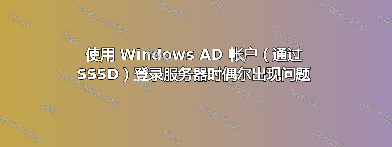 使用 Windows AD 帐户（通过 SSSD）登录服务器时偶尔出现问题