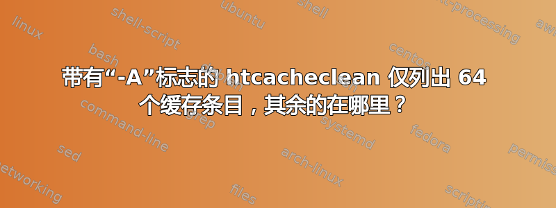 带有“-A”标志的 htcacheclean 仅列出 64 个缓存条目，其余的在哪里？