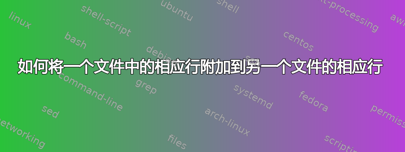 如何将一个文件中的相应行附加到另一个文件的相应行