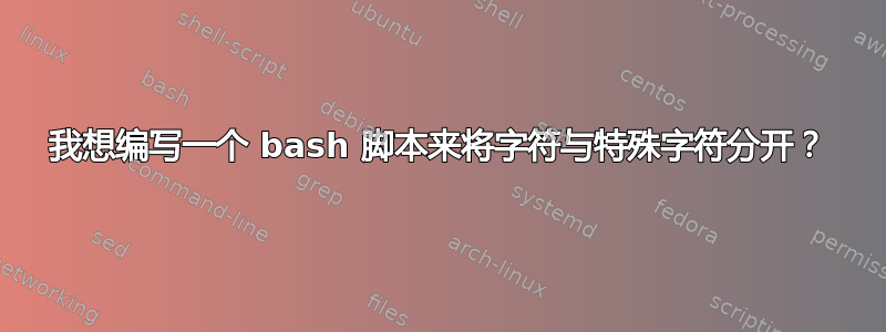 我想编写一个 bash 脚本来将字符与特殊字符分开？