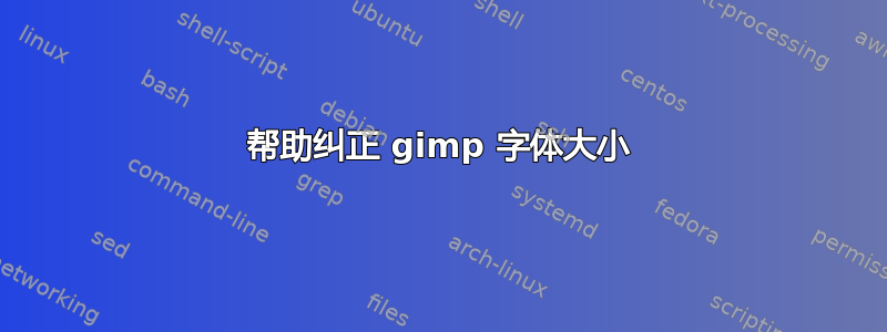 帮助纠正 gimp 字体大小