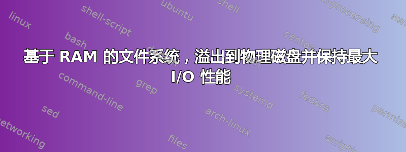 基于 RAM 的文件系统，溢出到物理磁盘并保持最大 I/O 性能