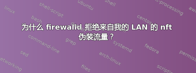 为什么 firewalld 拒绝来自我的 LAN 的 nft 伪装流量？