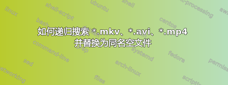 如何递归搜索 *.mkv、*.avi、*.mp4 并替换为同名空文件