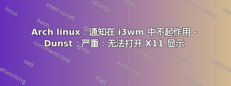 Arch linux：通知在 i3wm 中不起作用 - Dunst：严重：无法打开 X11 显示