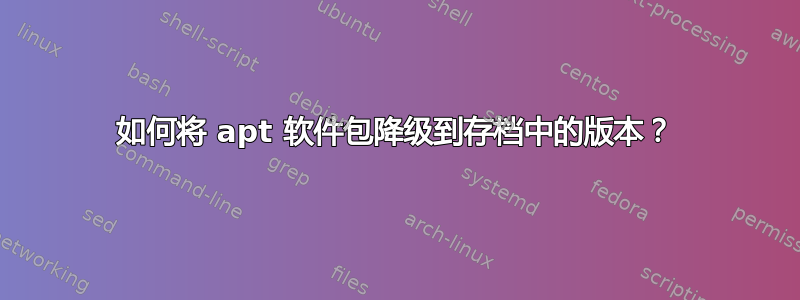 如何将 apt 软件包降级到存档中的版本？